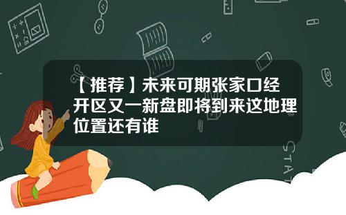 【推荐】未来可期张家口经开区又一新盘即将到来这地理位置还有谁