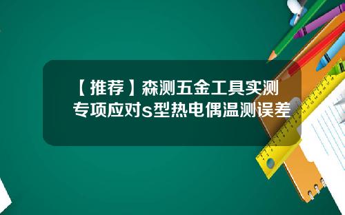 【推荐】森测五金工具实测专项应对s型热电偶温测误差