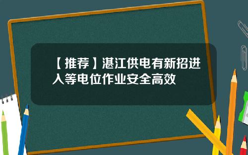 【推荐】湛江供电有新招进入等电位作业安全高效