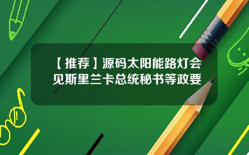 【推荐】源码太阳能路灯会见斯里兰卡总统秘书等政要