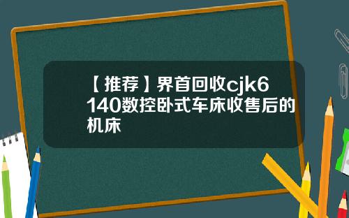 【推荐】界首回收cjk6140数控卧式车床收售后的机床