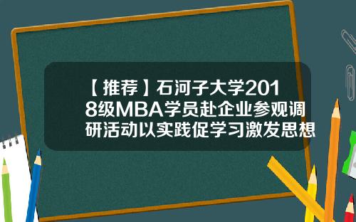 【推荐】石河子大学2018级MBA学员赴企业参观调研活动以实践促学习激发思想碰撞