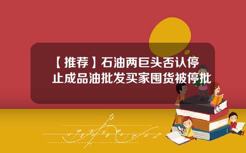 【推荐】石油两巨头否认停止成品油批发买家囤货被停批