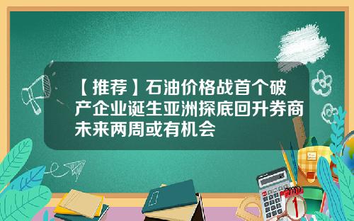 【推荐】石油价格战首个破产企业诞生亚洲探底回升券商未来两周或有机会