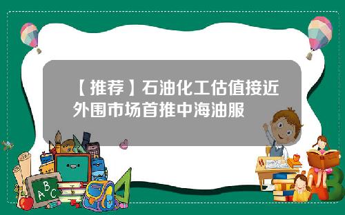 【推荐】石油化工估值接近外围市场首推中海油服