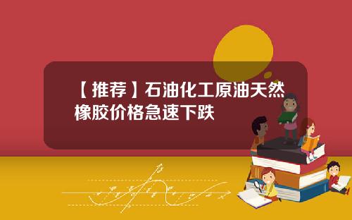 【推荐】石油化工原油天然橡胶价格急速下跌