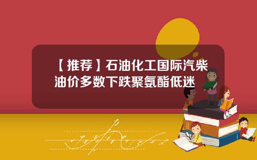 【推荐】石油化工国际汽柴油价多数下跌聚氨酯低迷