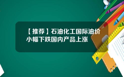 【推荐】石油化工国际油价小幅下跌国内产品上涨