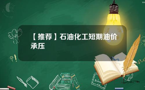 【推荐】石油化工短期油价承压
