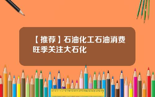 【推荐】石油化工石油消费旺季关注大石化