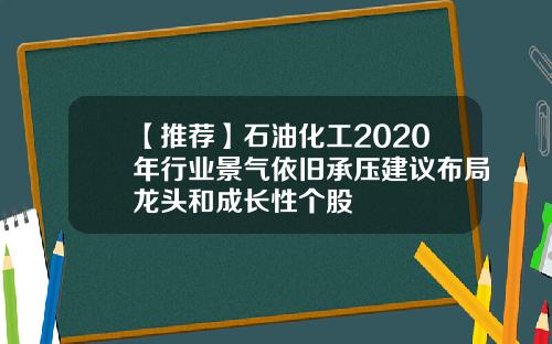 【推荐】石油化工2020年行业景气依旧承压建议布局龙头和成长性个股