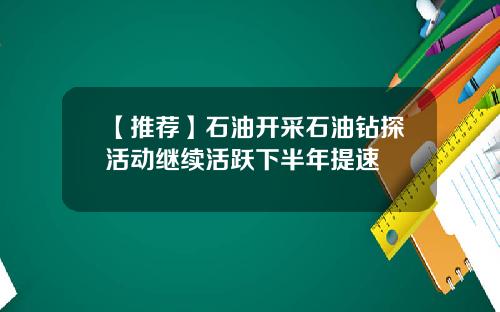 【推荐】石油开采石油钻探活动继续活跃下半年提速