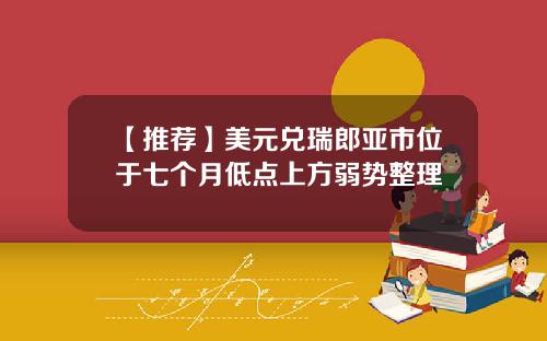 【推荐】美元兑瑞郎亚市位于七个月低点上方弱势整理