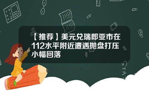 【推荐】美元兑瑞郎亚市在112水平附近遭遇抛盘打压小幅回落