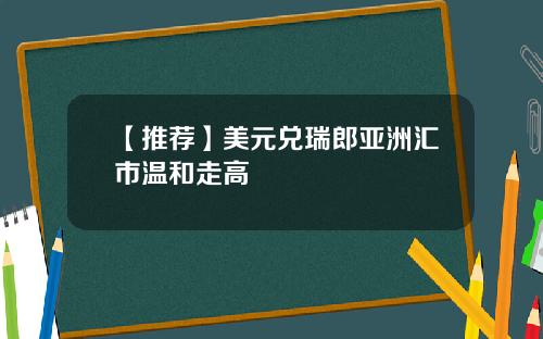 【推荐】美元兑瑞郎亚洲汇市温和走高