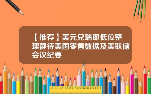 【推荐】美元兑瑞郎低位整理静待美国零售数据及美联储会议纪要