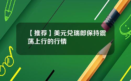【推荐】美元兑瑞郎保持震荡上行的行情