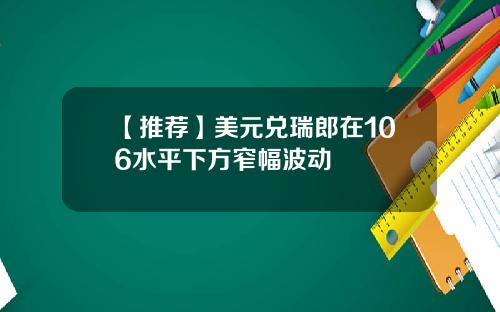 【推荐】美元兑瑞郎在106水平下方窄幅波动