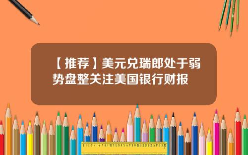【推荐】美元兑瑞郎处于弱势盘整关注美国银行财报
