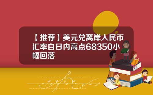 【推荐】美元兑离岸人民币汇率自日内高点68350小幅回落