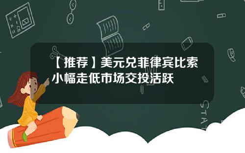 【推荐】美元兑菲律宾比索小幅走低市场交投活跃