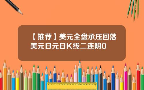 【推荐】美元全盘承压回落美元日元日K线二连阴0