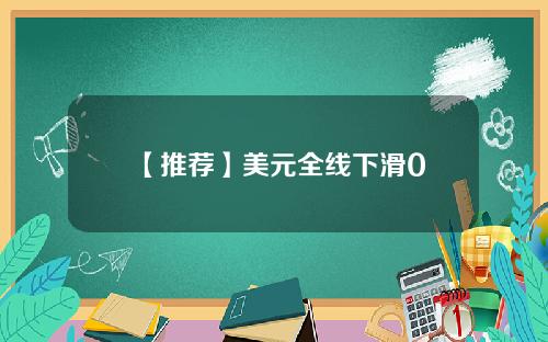【推荐】美元全线下滑0