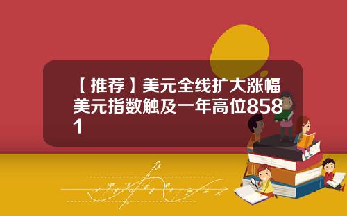 【推荐】美元全线扩大涨幅美元指数触及一年高位8581