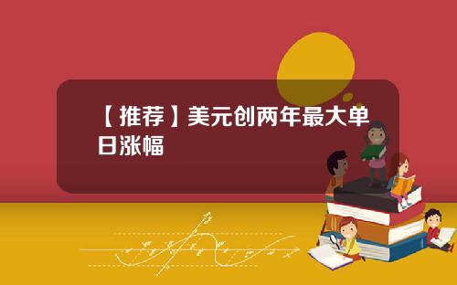 【推荐】美元创两年最大单日涨幅