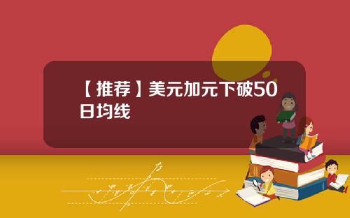【推荐】美元加元下破50日均线