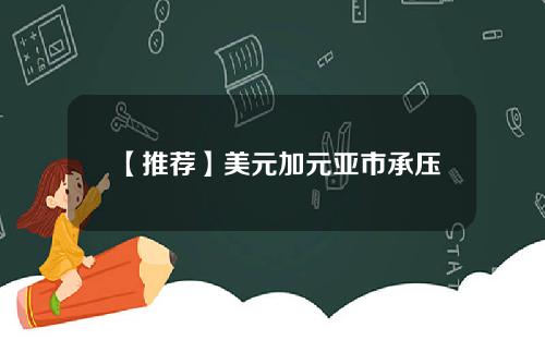 【推荐】美元加元亚市承压