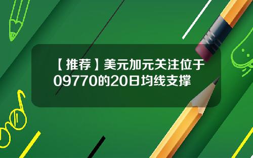 【推荐】美元加元关注位于09770的20日均线支撑
