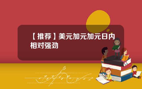 【推荐】美元加元加元日内相对强劲