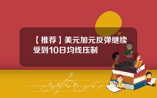 【推荐】美元加元反弹继续受到10日均线压制