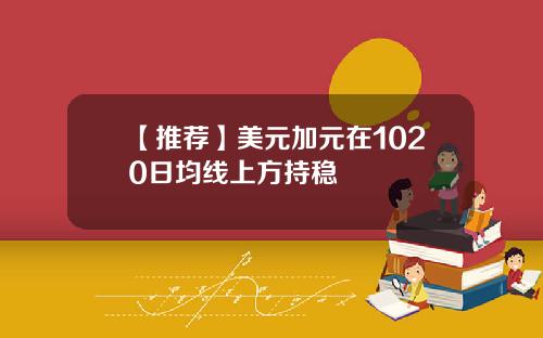【推荐】美元加元在1020日均线上方持稳
