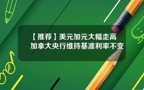 【推荐】美元加元大幅走高加拿大央行维持基准利率不变