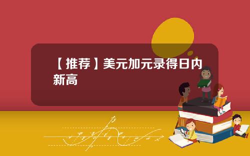 【推荐】美元加元录得日内新高