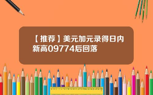 【推荐】美元加元录得日内新高09774后回落