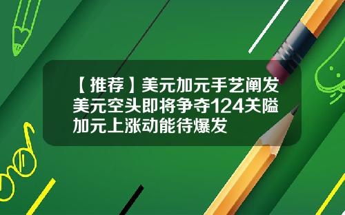 【推荐】美元加元手艺阐发美元空头即将争夺124关隘加元上涨动能待爆发