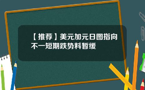 【推荐】美元加元日图指向不一短期跌势料暂缓