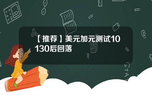 【推荐】美元加元测试10130后回落