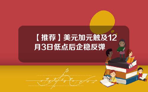 【推荐】美元加元触及12月3日低点后企稳反弹