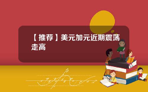 【推荐】美元加元近期震荡走高