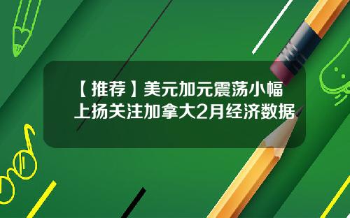 【推荐】美元加元震荡小幅上扬关注加拿大2月经济数据