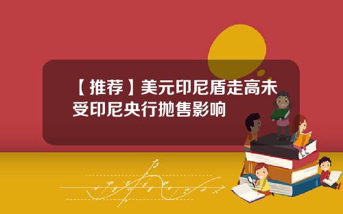 【推荐】美元印尼盾走高未受印尼央行抛售影响