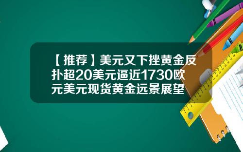 【推荐】美元又下挫黄金反扑超20美元逼近1730欧元美元现货黄金远景展望