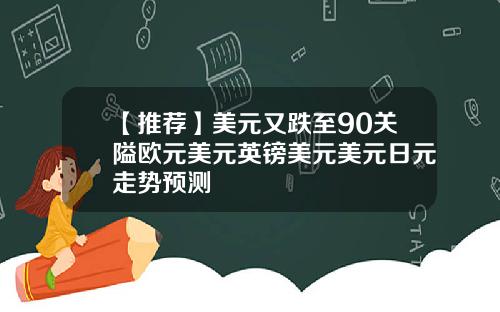 【推荐】美元又跌至90关隘欧元美元英镑美元美元日元走势预测