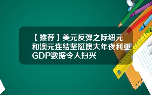 【推荐】美元反弹之际纽元和澳元连结坚挺澳大年夜利亚GDP数据令人扫兴
