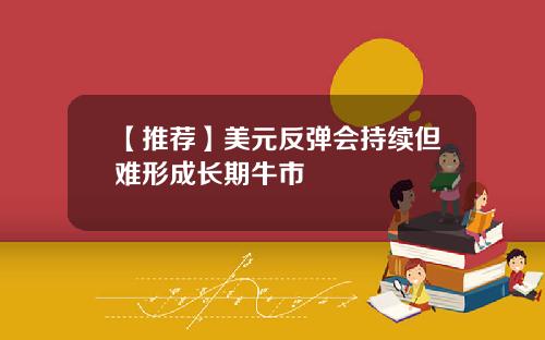 【推荐】美元反弹会持续但难形成长期牛市