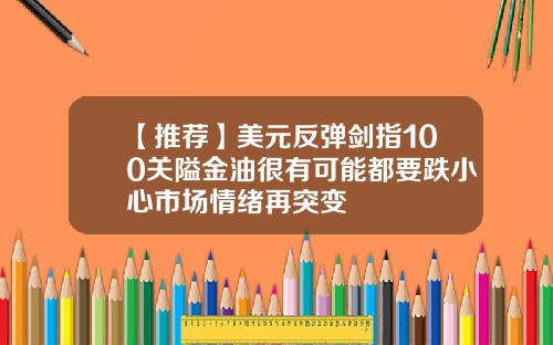 【推荐】美元反弹剑指100关隘金油很有可能都要跌小心市场情绪再突变